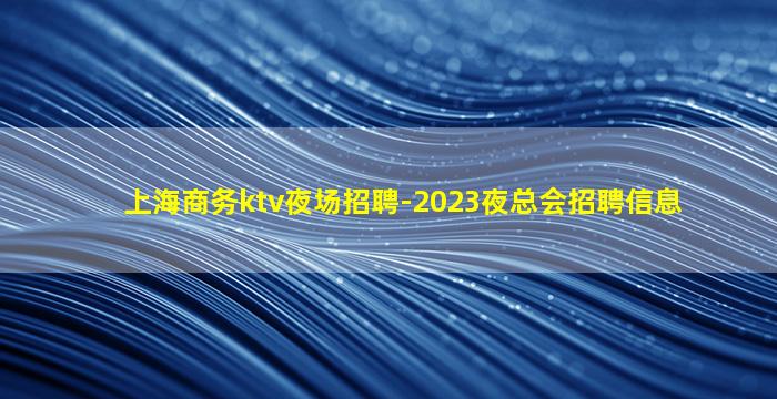 上海商务ktv夜场招聘-2023夜总会招聘信息